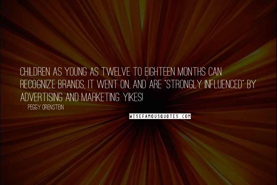 Peggy Orenstein Quotes: Children as young as twelve to eighteen months can recognize brands, it went on, and are "strongly influenced" by advertising and marketing. Yikes!