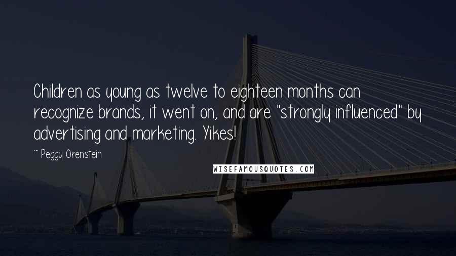 Peggy Orenstein Quotes: Children as young as twelve to eighteen months can recognize brands, it went on, and are "strongly influenced" by advertising and marketing. Yikes!