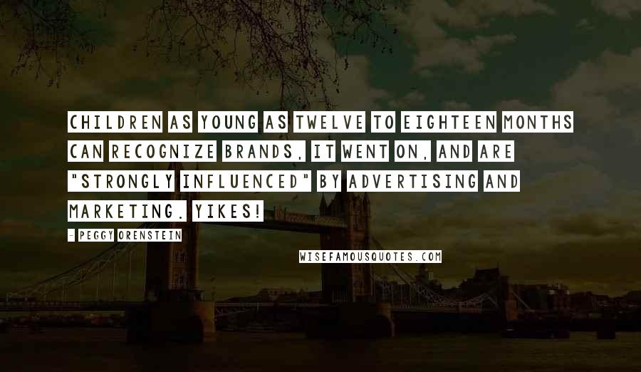 Peggy Orenstein Quotes: Children as young as twelve to eighteen months can recognize brands, it went on, and are "strongly influenced" by advertising and marketing. Yikes!