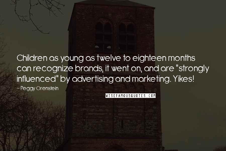 Peggy Orenstein Quotes: Children as young as twelve to eighteen months can recognize brands, it went on, and are "strongly influenced" by advertising and marketing. Yikes!