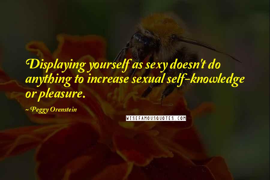 Peggy Orenstein Quotes: Displaying yourself as sexy doesn't do anything to increase sexual self-knowledge or pleasure.