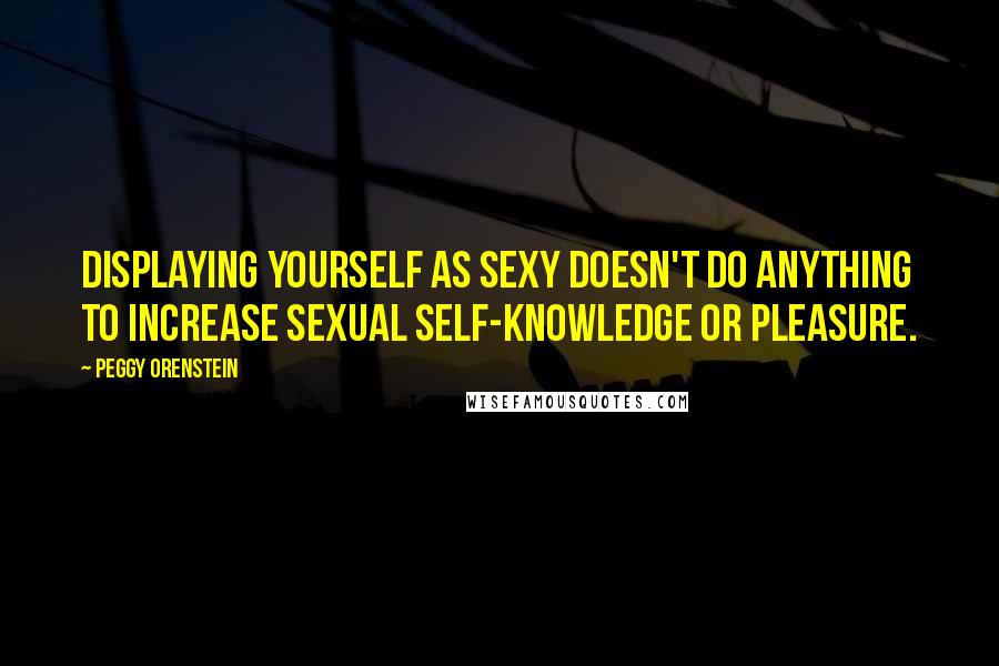 Peggy Orenstein Quotes: Displaying yourself as sexy doesn't do anything to increase sexual self-knowledge or pleasure.