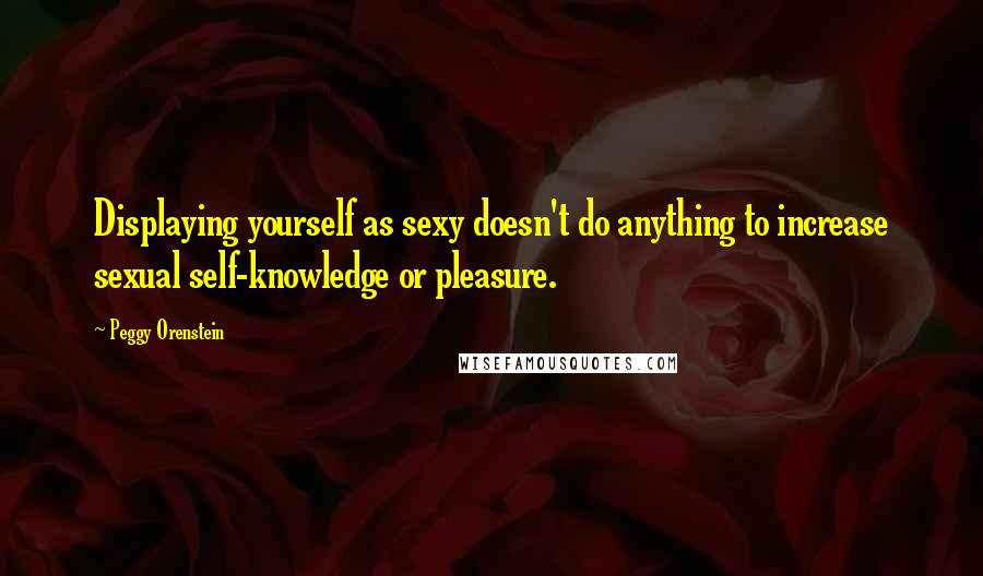 Peggy Orenstein Quotes: Displaying yourself as sexy doesn't do anything to increase sexual self-knowledge or pleasure.