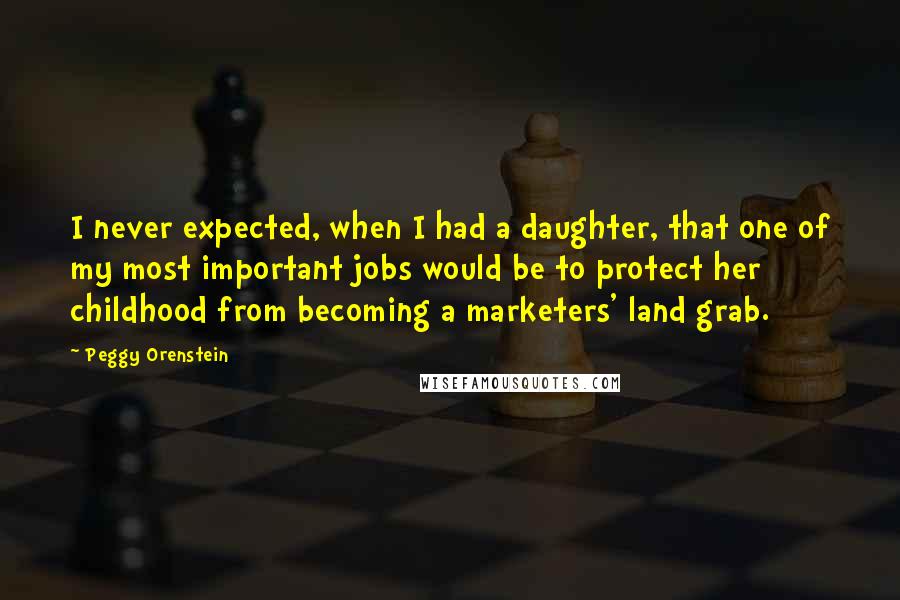 Peggy Orenstein Quotes: I never expected, when I had a daughter, that one of my most important jobs would be to protect her childhood from becoming a marketers' land grab.