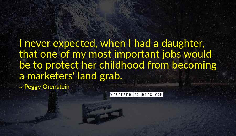 Peggy Orenstein Quotes: I never expected, when I had a daughter, that one of my most important jobs would be to protect her childhood from becoming a marketers' land grab.