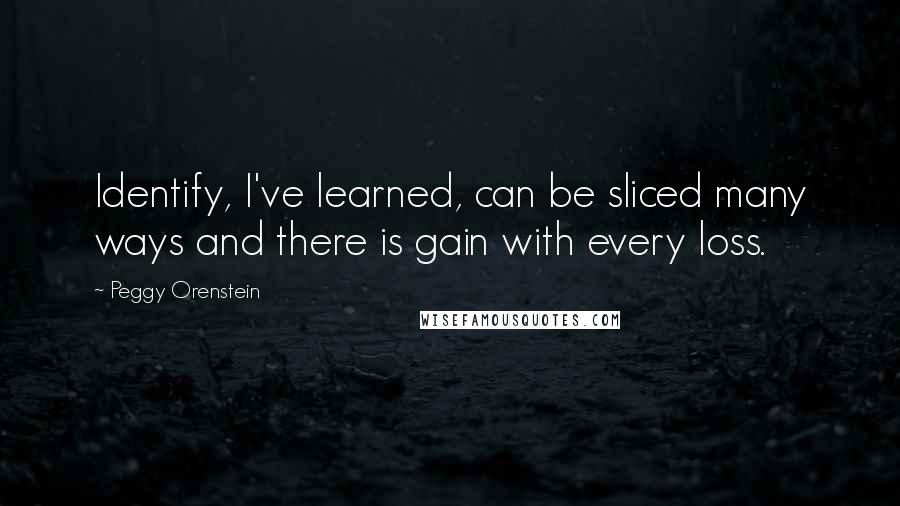 Peggy Orenstein Quotes: Identify, I've learned, can be sliced many ways and there is gain with every loss.