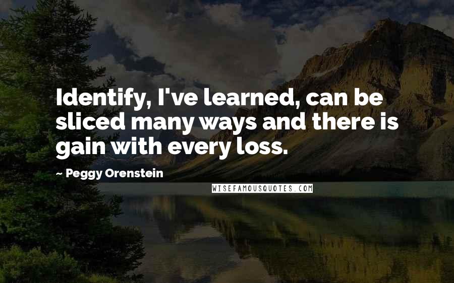 Peggy Orenstein Quotes: Identify, I've learned, can be sliced many ways and there is gain with every loss.