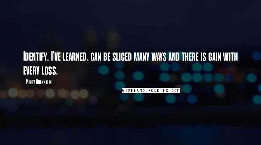 Peggy Orenstein Quotes: Identify, I've learned, can be sliced many ways and there is gain with every loss.