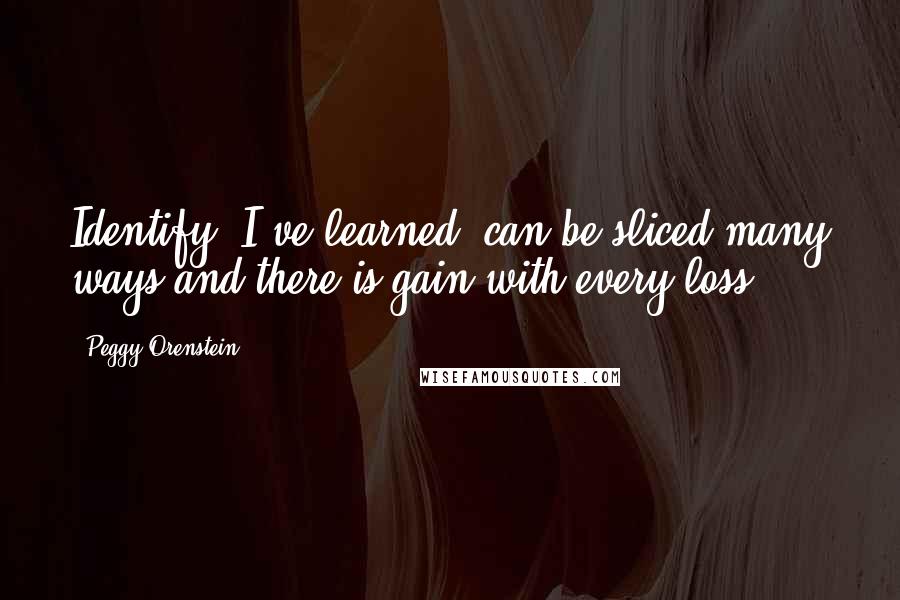 Peggy Orenstein Quotes: Identify, I've learned, can be sliced many ways and there is gain with every loss.