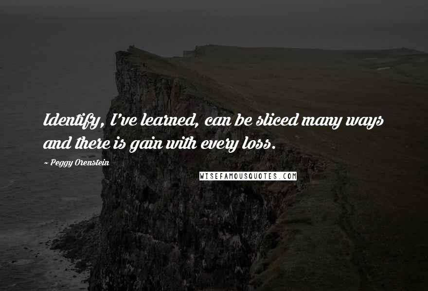Peggy Orenstein Quotes: Identify, I've learned, can be sliced many ways and there is gain with every loss.
