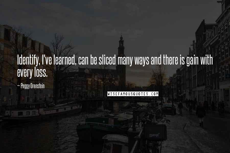 Peggy Orenstein Quotes: Identify, I've learned, can be sliced many ways and there is gain with every loss.