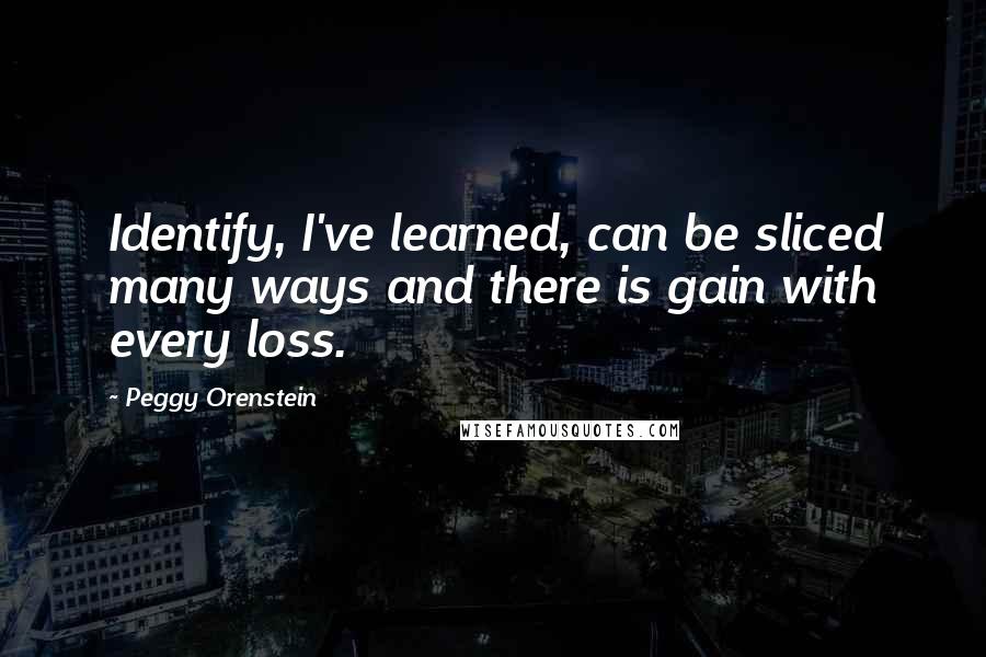 Peggy Orenstein Quotes: Identify, I've learned, can be sliced many ways and there is gain with every loss.