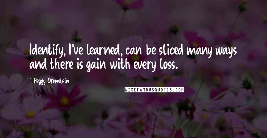 Peggy Orenstein Quotes: Identify, I've learned, can be sliced many ways and there is gain with every loss.