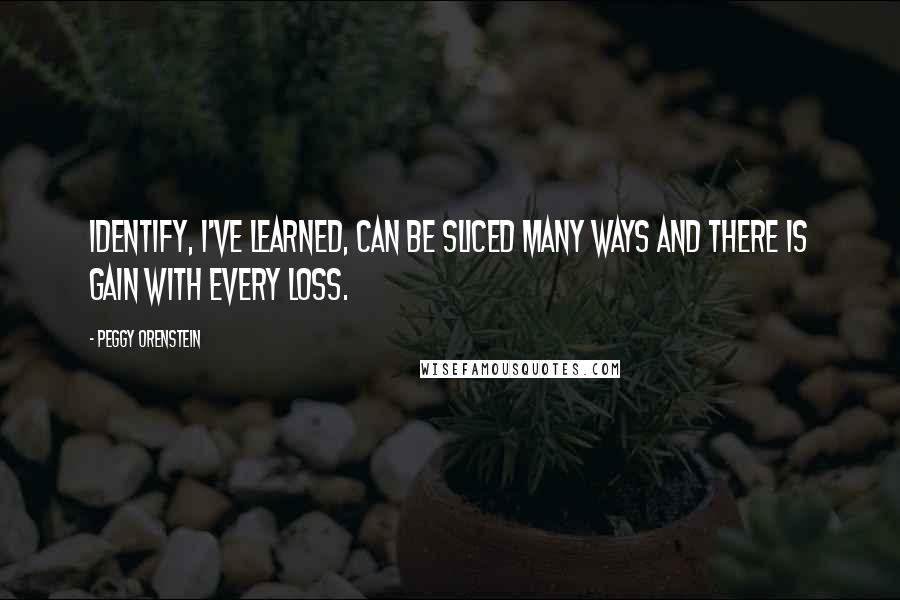 Peggy Orenstein Quotes: Identify, I've learned, can be sliced many ways and there is gain with every loss.