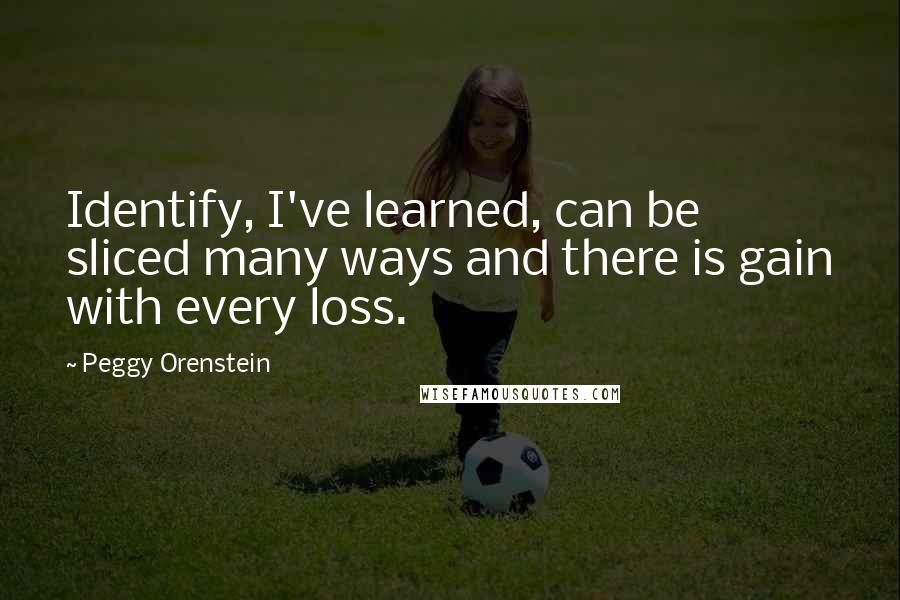 Peggy Orenstein Quotes: Identify, I've learned, can be sliced many ways and there is gain with every loss.