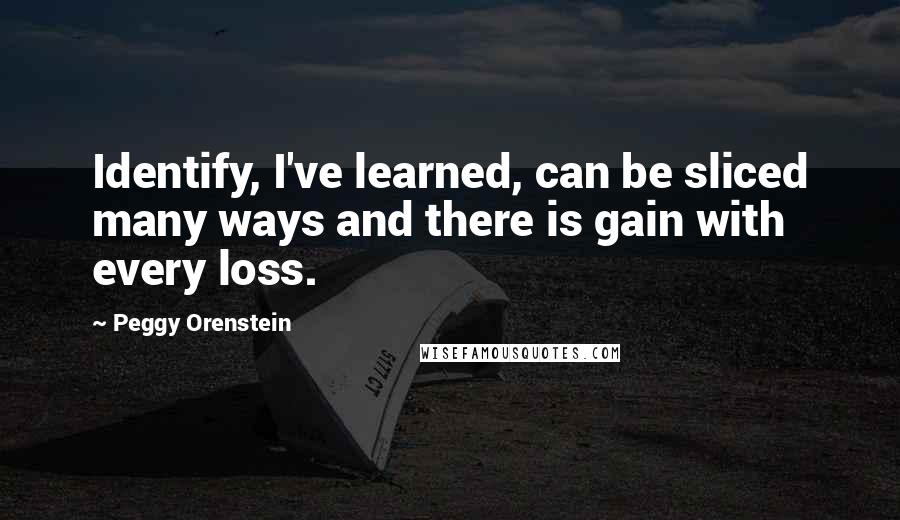 Peggy Orenstein Quotes: Identify, I've learned, can be sliced many ways and there is gain with every loss.