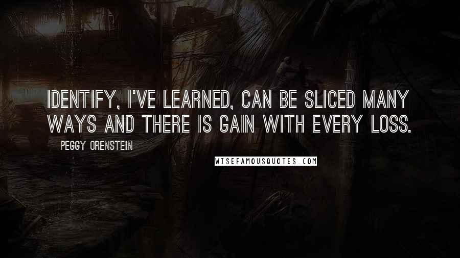 Peggy Orenstein Quotes: Identify, I've learned, can be sliced many ways and there is gain with every loss.