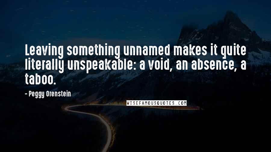 Peggy Orenstein Quotes: Leaving something unnamed makes it quite literally unspeakable: a void, an absence, a taboo.