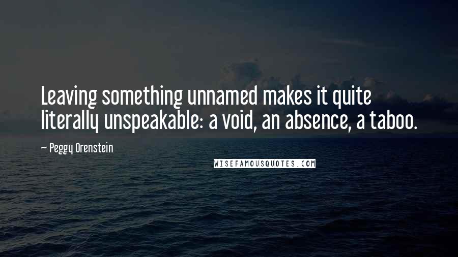 Peggy Orenstein Quotes: Leaving something unnamed makes it quite literally unspeakable: a void, an absence, a taboo.