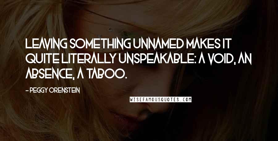 Peggy Orenstein Quotes: Leaving something unnamed makes it quite literally unspeakable: a void, an absence, a taboo.