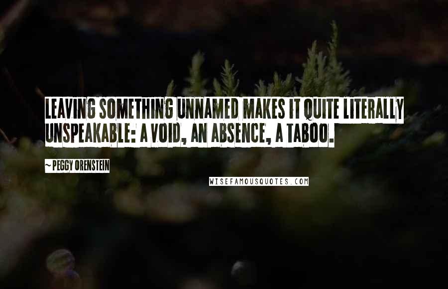 Peggy Orenstein Quotes: Leaving something unnamed makes it quite literally unspeakable: a void, an absence, a taboo.