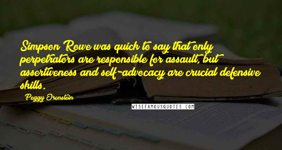 Peggy Orenstein Quotes: Simpson Rowe was quick to say that only perpetrators are responsible for assault, but assertiveness and self-advocacy are crucial defensive skills.