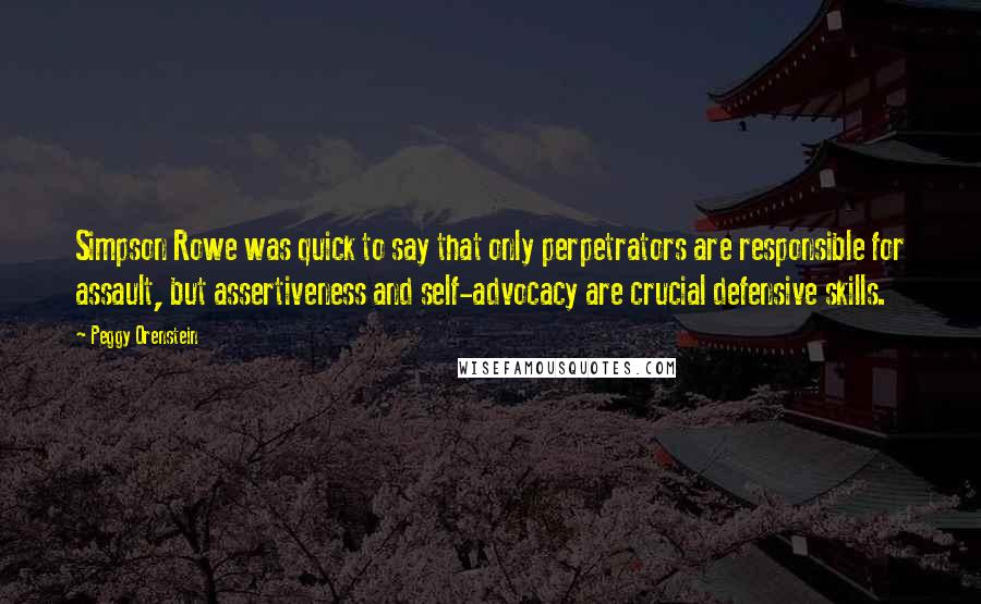 Peggy Orenstein Quotes: Simpson Rowe was quick to say that only perpetrators are responsible for assault, but assertiveness and self-advocacy are crucial defensive skills.