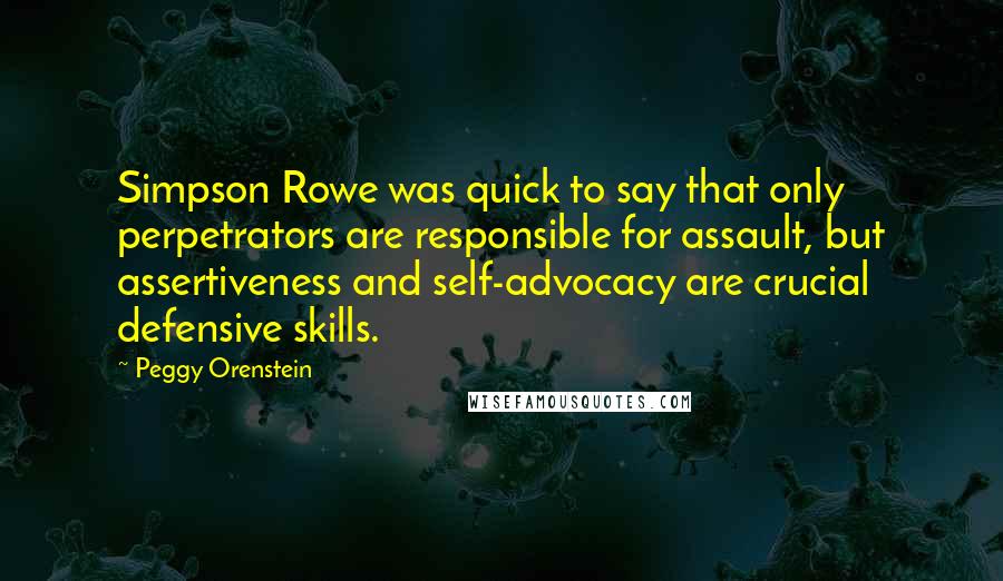 Peggy Orenstein Quotes: Simpson Rowe was quick to say that only perpetrators are responsible for assault, but assertiveness and self-advocacy are crucial defensive skills.