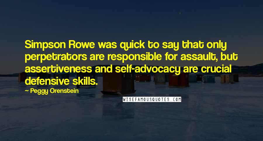 Peggy Orenstein Quotes: Simpson Rowe was quick to say that only perpetrators are responsible for assault, but assertiveness and self-advocacy are crucial defensive skills.