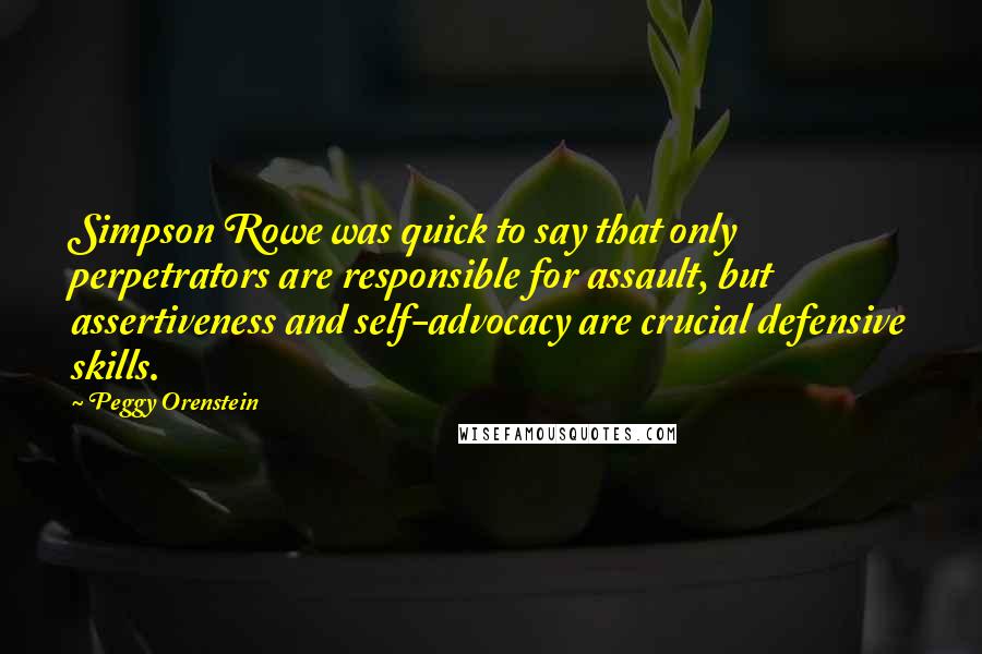 Peggy Orenstein Quotes: Simpson Rowe was quick to say that only perpetrators are responsible for assault, but assertiveness and self-advocacy are crucial defensive skills.