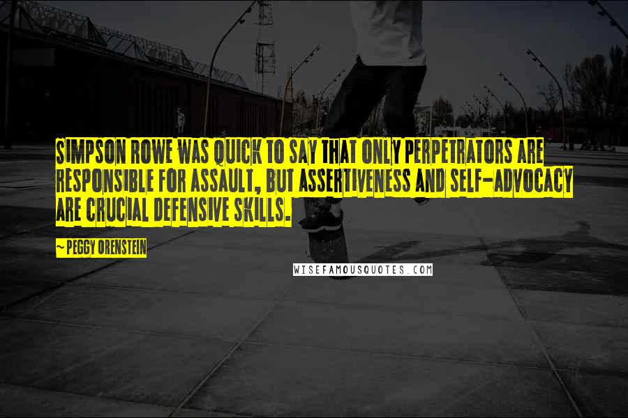 Peggy Orenstein Quotes: Simpson Rowe was quick to say that only perpetrators are responsible for assault, but assertiveness and self-advocacy are crucial defensive skills.