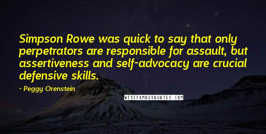 Peggy Orenstein Quotes: Simpson Rowe was quick to say that only perpetrators are responsible for assault, but assertiveness and self-advocacy are crucial defensive skills.