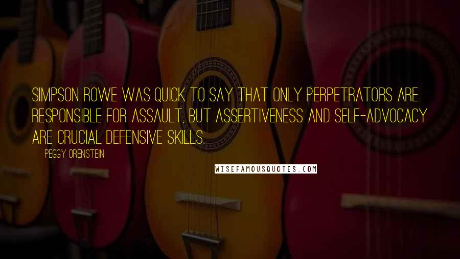 Peggy Orenstein Quotes: Simpson Rowe was quick to say that only perpetrators are responsible for assault, but assertiveness and self-advocacy are crucial defensive skills.