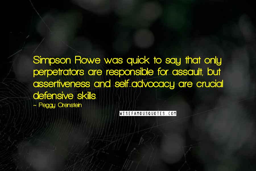 Peggy Orenstein Quotes: Simpson Rowe was quick to say that only perpetrators are responsible for assault, but assertiveness and self-advocacy are crucial defensive skills.