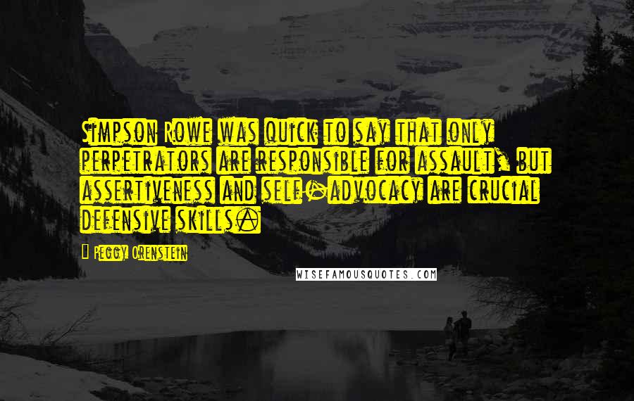 Peggy Orenstein Quotes: Simpson Rowe was quick to say that only perpetrators are responsible for assault, but assertiveness and self-advocacy are crucial defensive skills.