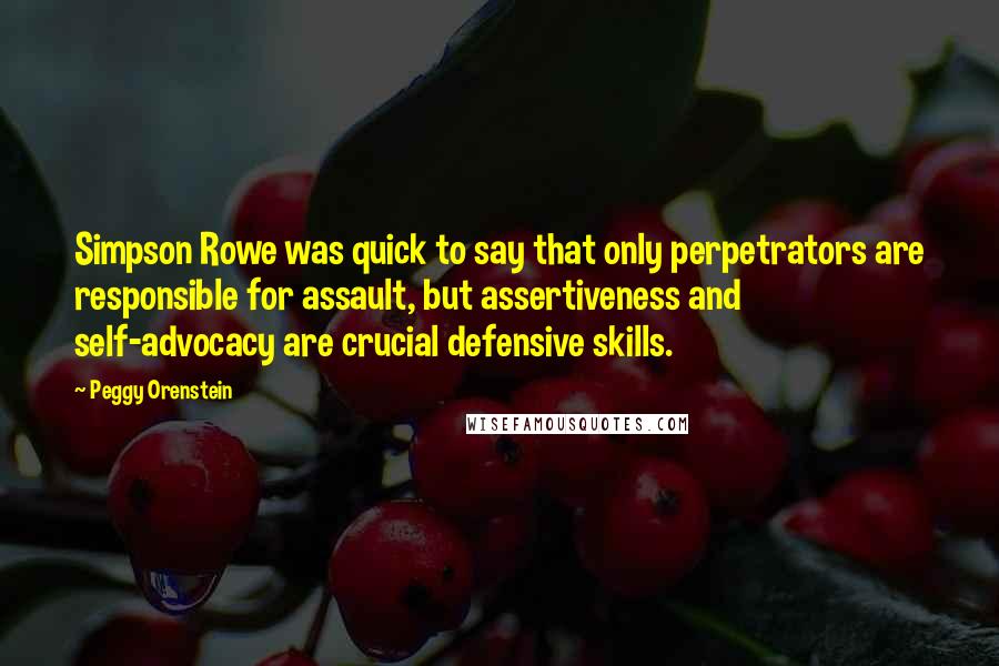 Peggy Orenstein Quotes: Simpson Rowe was quick to say that only perpetrators are responsible for assault, but assertiveness and self-advocacy are crucial defensive skills.