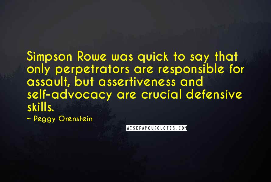 Peggy Orenstein Quotes: Simpson Rowe was quick to say that only perpetrators are responsible for assault, but assertiveness and self-advocacy are crucial defensive skills.