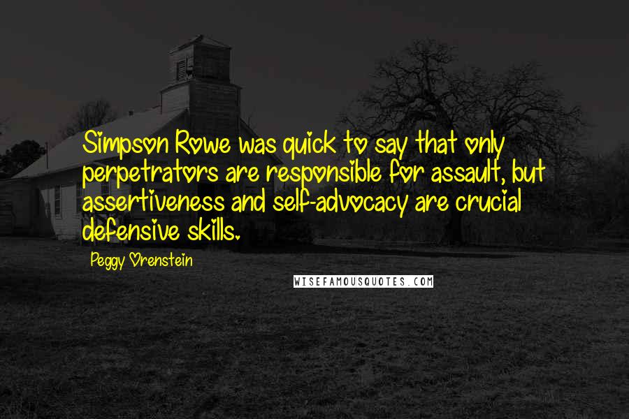 Peggy Orenstein Quotes: Simpson Rowe was quick to say that only perpetrators are responsible for assault, but assertiveness and self-advocacy are crucial defensive skills.