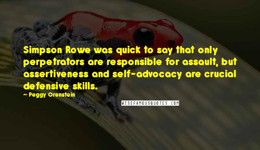 Peggy Orenstein Quotes: Simpson Rowe was quick to say that only perpetrators are responsible for assault, but assertiveness and self-advocacy are crucial defensive skills.