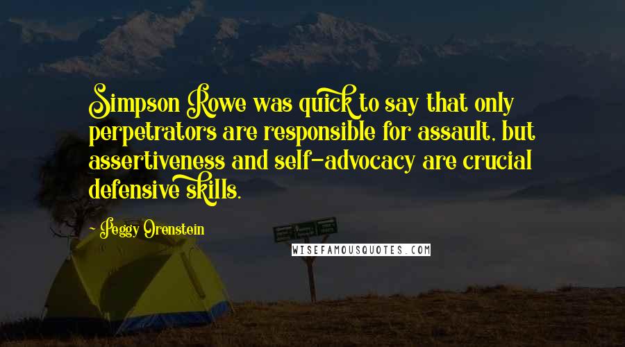 Peggy Orenstein Quotes: Simpson Rowe was quick to say that only perpetrators are responsible for assault, but assertiveness and self-advocacy are crucial defensive skills.