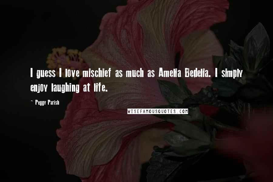 Peggy Parish Quotes: I guess I love mischief as much as Amelia Bedelia. I simply enjoy laughing at life.