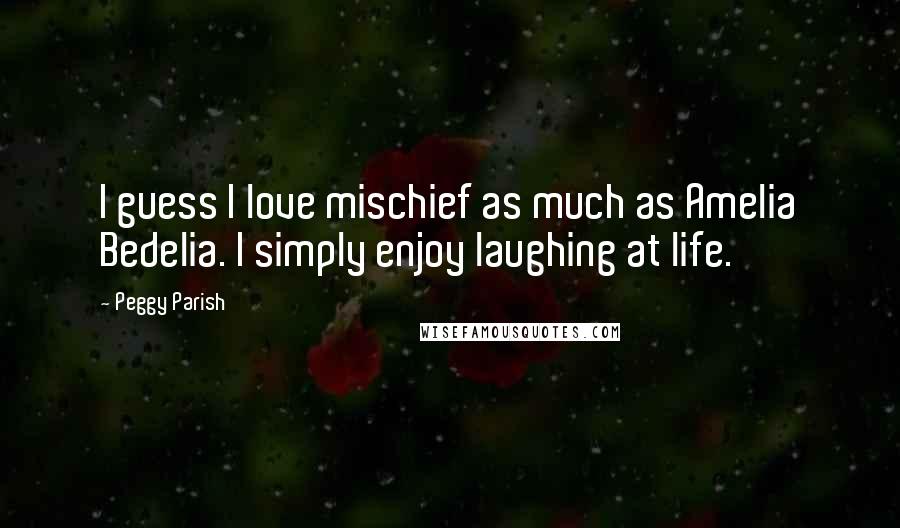 Peggy Parish Quotes: I guess I love mischief as much as Amelia Bedelia. I simply enjoy laughing at life.