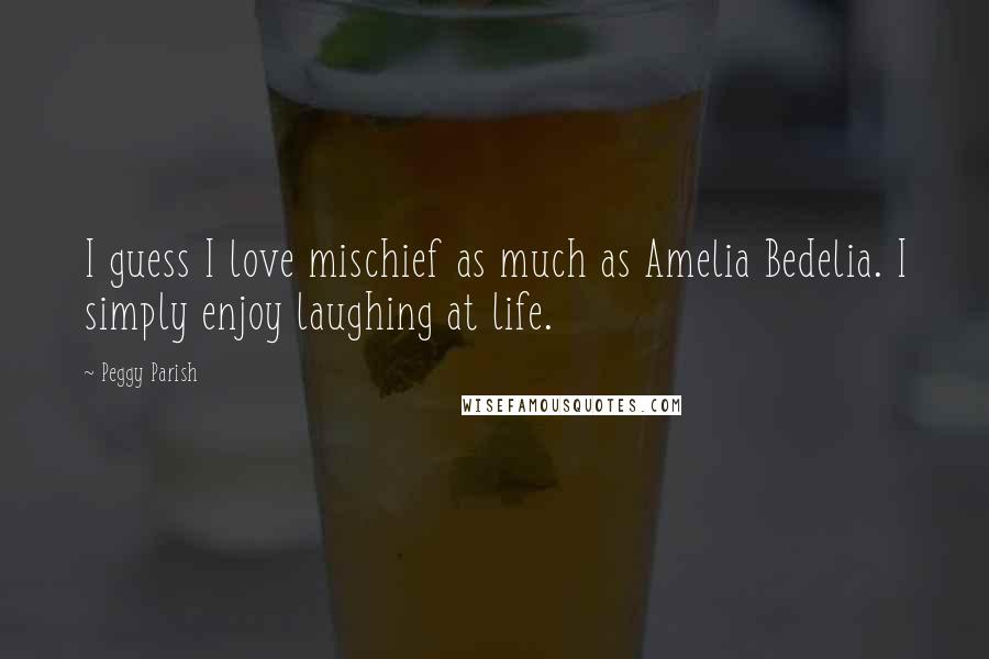 Peggy Parish Quotes: I guess I love mischief as much as Amelia Bedelia. I simply enjoy laughing at life.