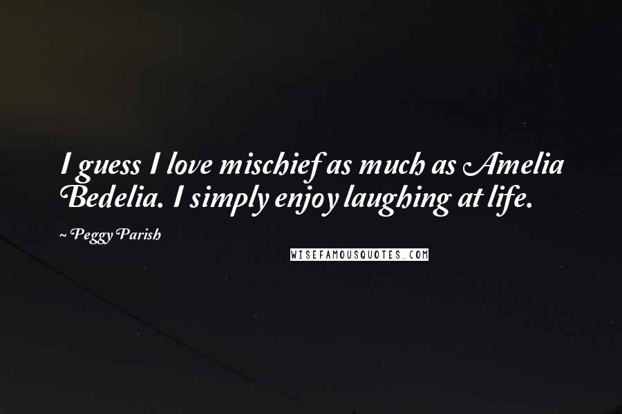 Peggy Parish Quotes: I guess I love mischief as much as Amelia Bedelia. I simply enjoy laughing at life.