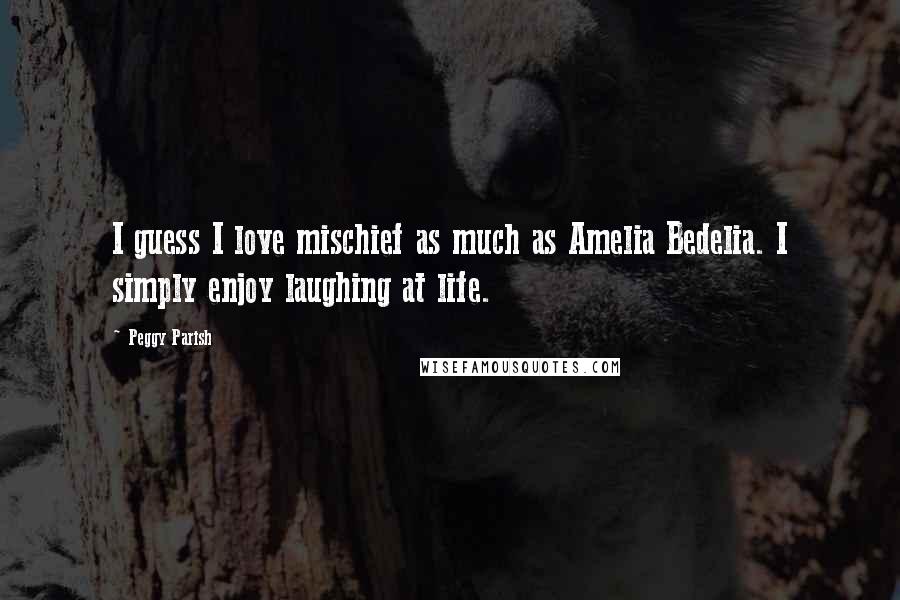 Peggy Parish Quotes: I guess I love mischief as much as Amelia Bedelia. I simply enjoy laughing at life.