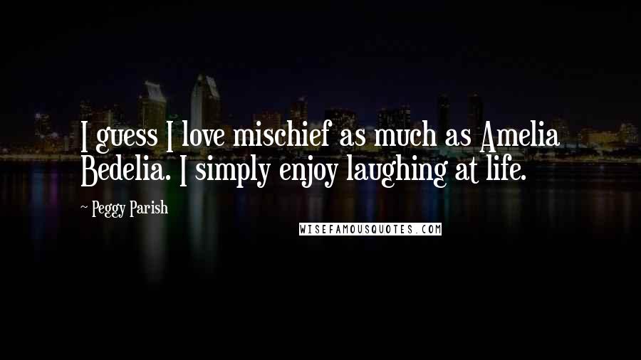 Peggy Parish Quotes: I guess I love mischief as much as Amelia Bedelia. I simply enjoy laughing at life.