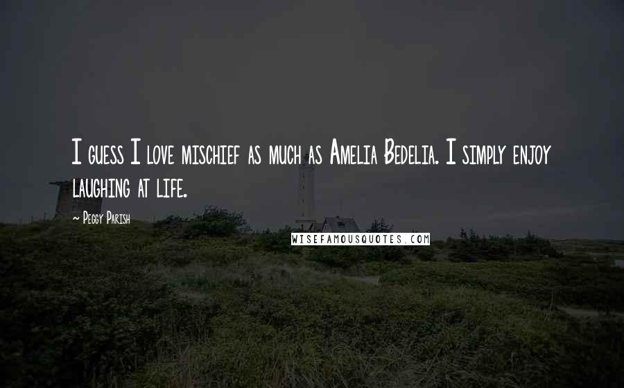 Peggy Parish Quotes: I guess I love mischief as much as Amelia Bedelia. I simply enjoy laughing at life.