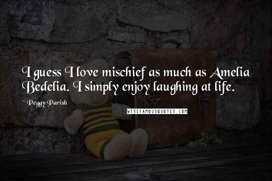 Peggy Parish Quotes: I guess I love mischief as much as Amelia Bedelia. I simply enjoy laughing at life.