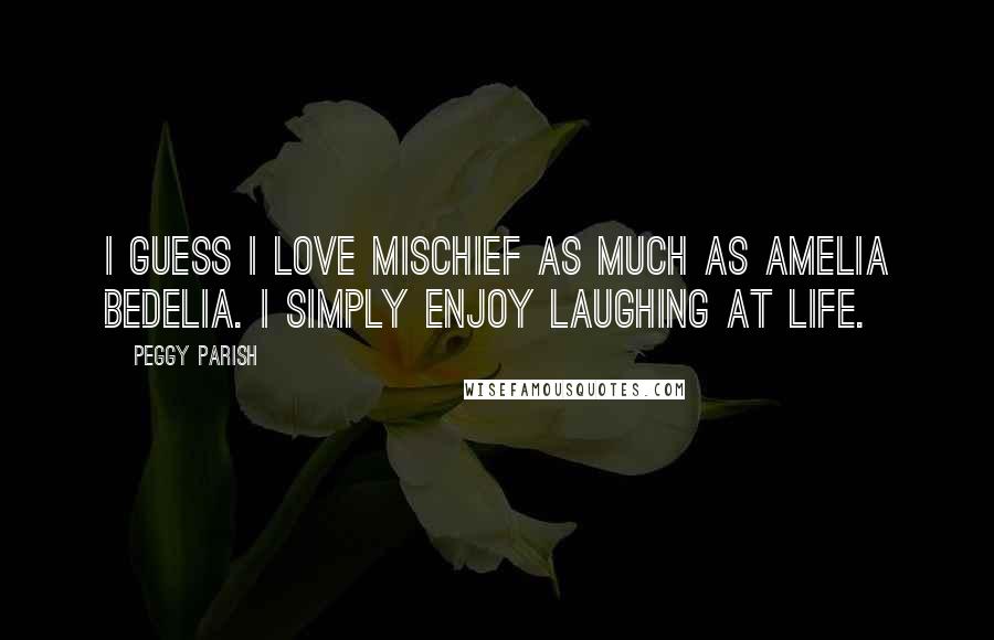 Peggy Parish Quotes: I guess I love mischief as much as Amelia Bedelia. I simply enjoy laughing at life.