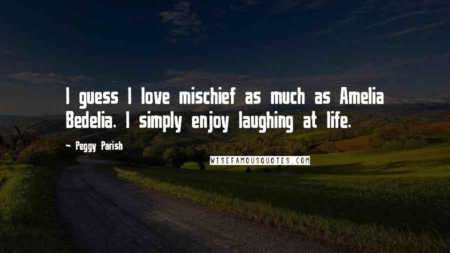 Peggy Parish Quotes: I guess I love mischief as much as Amelia Bedelia. I simply enjoy laughing at life.